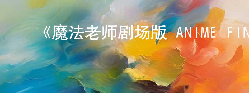﻿陈骏凯发布﻿《魔法老师剧场版 ANIME FINAL》详情介绍_魔法老师剧场版 ANIME FINALHD中字在线观看_魔法老师剧场版 ANIME FINAL迅雷下载_日漫